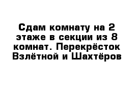 Сдам комнату на 2 этаже в секции из 8 комнат. Перекрёсток Взлётной и Шахтёров